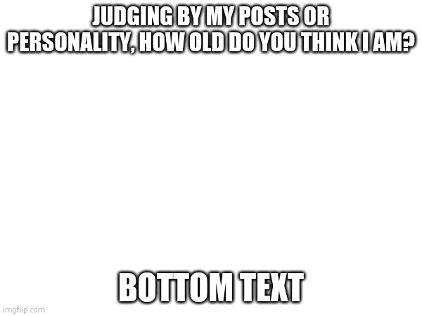 JUDGING BY MY POSTS OR PERSONALITY, HOW OLD DO YOU THINK I AM? BOTTOM TEXT | image tagged in random | made w/ Imgflip meme maker