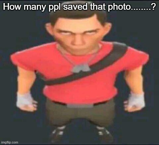 -Neko | How many ppl saved that photo........? | image tagged in bro | made w/ Imgflip meme maker