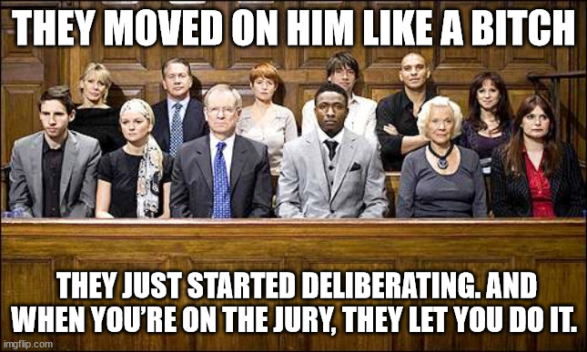 Jury | THEY MOVED ON HIM LIKE A BITCH; THEY JUST STARTED DELIBERATING. AND WHEN YOU’RE ON THE JURY, THEY LET YOU DO IT. | image tagged in jury | made w/ Imgflip meme maker