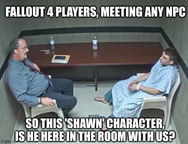 wasteland blues | FALLOUT 4 PLAYERS, MEETING ANY NPC; SO THIS 'SHAWN' CHARACTER, IS HE HERE IN THE ROOM WITH US? | image tagged in are they in the room with us right now,sean,fo4,psychiatrist | made w/ Imgflip meme maker