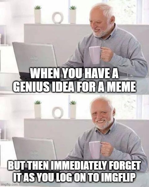 Worst | WHEN YOU HAVE A GENIUS IDEA FOR A MEME; BUT THEN IMMEDIATELY FORGET IT AS YOU LOG ON TO IMGFLIP | image tagged in memes,hide the pain harold | made w/ Imgflip meme maker