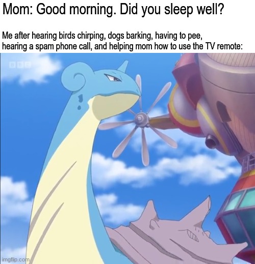 Mornings, am I right? | Mom: Good morning. Did you sleep well? Me after hearing birds chirping, dogs barking, having to pee, hearing a spam phone call, and helping mom how to use the TV remote: | image tagged in memes,funny,pokemon,anime,relatable | made w/ Imgflip meme maker