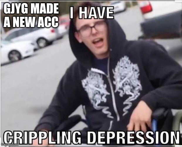 I have crippling depression | GJYG MADE A NEW ACC | image tagged in i have crippling depression | made w/ Imgflip meme maker