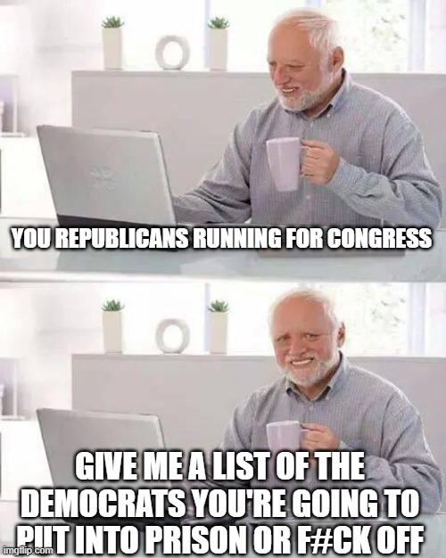 Time to wake up! | YOU REPUBLICANS RUNNING FOR CONGRESS; GIVE ME A LIST OF THE DEMOCRATS YOU'RE GOING TO PUT INTO PRISON OR F#CK OFF | image tagged in memes,hide the pain harold | made w/ Imgflip meme maker