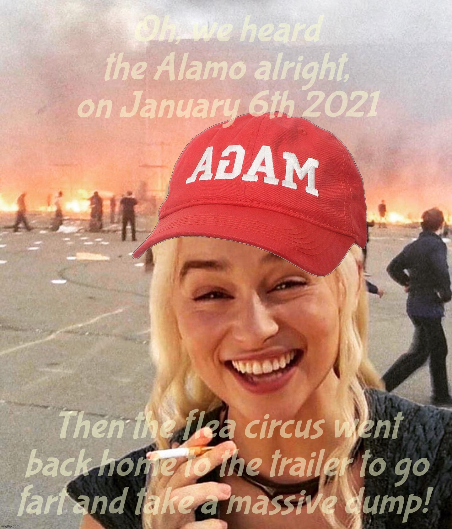 Some fella said we're going to hear the Alamo because Trump got convicted for his crimes. Let me know how that turns out. | Oh, we heard the Alamo alright, on January 6th 2021; Then the flea circus went
back home to the trailer to go
fart and take a massive dump! | image tagged in disaster smoker girl maga edition,january 6th,trump,magats,remember the alamo,oh wait didn't they all die | made w/ Imgflip meme maker