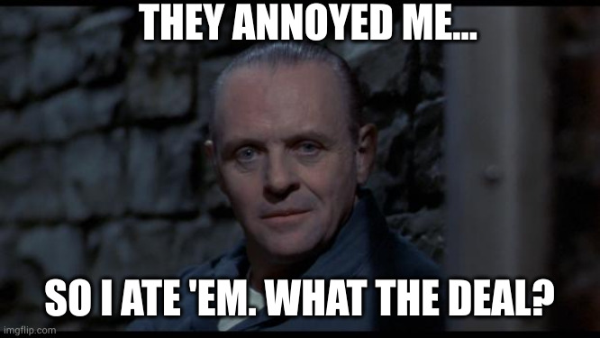 so whut? | THEY ANNOYED ME... SO I ATE 'EM. WHAT THE DEAL? | image tagged in silence of the lambs,hannibal lecter,annoy,eat | made w/ Imgflip meme maker