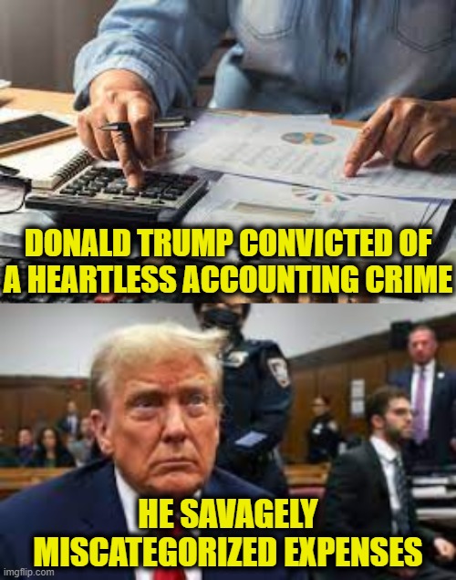 Balance sheet justice | DONALD TRUMP CONVICTED OF
A HEARTLESS ACCOUNTING CRIME; HE SAVAGELY
MISCATEGORIZED EXPENSES | image tagged in donald trump | made w/ Imgflip meme maker