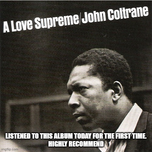 A Love Supreme by John Coltrane. Love it! | LISTENED TO THIS ALBUM TODAY FOR THE FIRST TIME.
HIGHLY RECOMMEND | image tagged in a love supreme,john coltrane | made w/ Imgflip meme maker