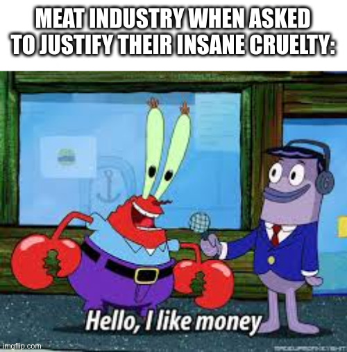 What an amazing argument | MEAT INDUSTRY WHEN ASKED TO JUSTIFY THEIR INSANE CRUELTY: | image tagged in mr krabs i like money,animal rights,capitalism,meat,consumerism,cruel | made w/ Imgflip meme maker