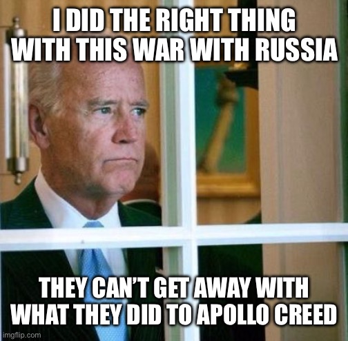 Sad Joe Biden | I DID THE RIGHT THING WITH THIS WAR WITH RUSSIA; THEY CAN’T GET AWAY WITH WHAT THEY DID TO APOLLO CREED | image tagged in sad joe biden,libtard,liberal logic,ukraine,russia,new normal | made w/ Imgflip meme maker