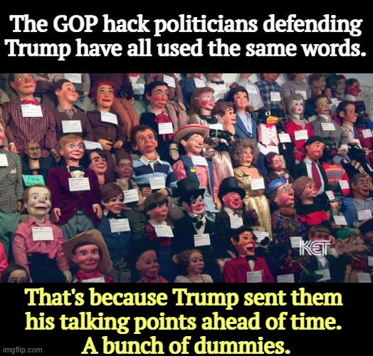 Republican politicians and pundits are echoing Trump's B.S., and a few of them may even know it's B.S. | The GOP hack politicians defending Trump have all used the same words. That's because Trump sent them 
his talking points ahead of time. 
A bunch of dummies. | image tagged in gop,hack,politicians,dummies,trump,convicted felon | made w/ Imgflip meme maker