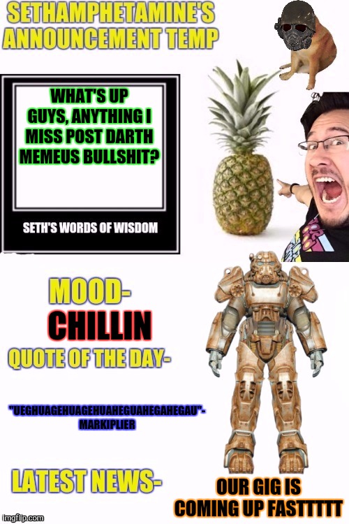 Seth temp | WHAT'S UP GUYS, ANYTHING I MISS POST DARTH MEMEUS BULLSHIT? CHILLIN; "UEGHUAGEHUAGEHUAHEGUAHEGAHEGAU"- MARKIPLIER; OUR GIG IS COMING UP FASTTTTT | image tagged in seth temp | made w/ Imgflip meme maker