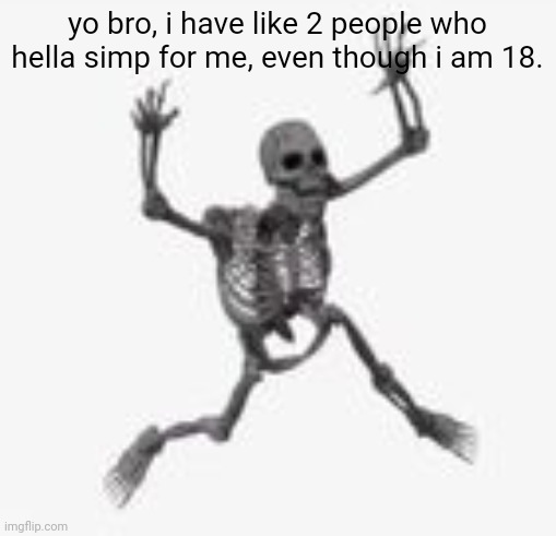 skeleton jumpscare | yo bro, i have like 2 people who hella simp for me, even though i am 18. | image tagged in skeleton jumpscare | made w/ Imgflip meme maker
