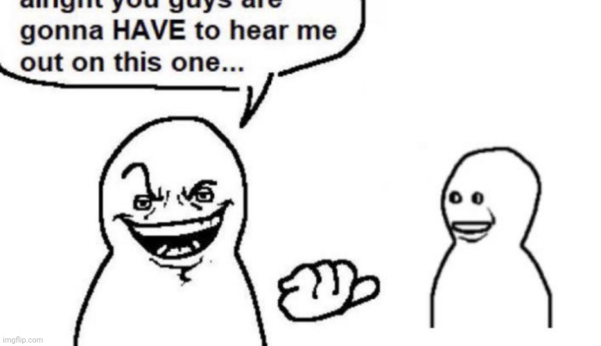 image tagged in hear me out | made w/ Imgflip meme maker