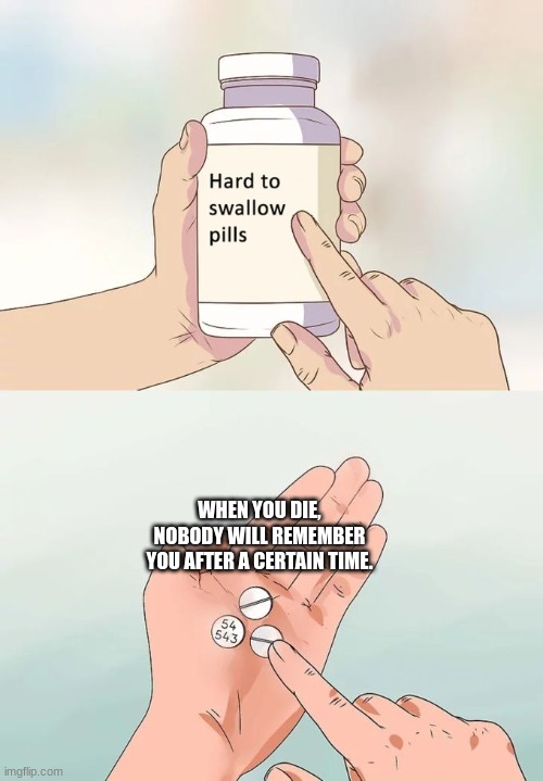 Hard To Swallow Pills | WHEN YOU DIE, NOBODY WILL REMEMBER YOU AFTER A CERTAIN TIME. | image tagged in memes,hard to swallow pills | made w/ Imgflip meme maker