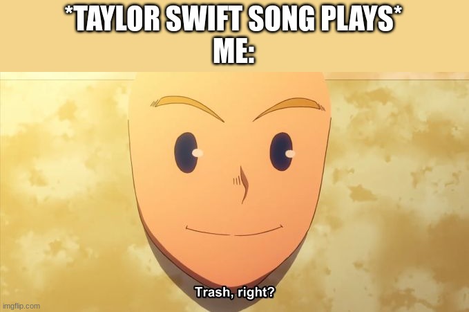 no offense, but... | *TAYLOR SWIFT SONG PLAYS*
ME: | image tagged in trash right | made w/ Imgflip meme maker