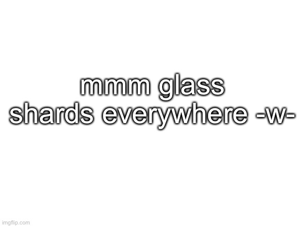mmm glass shards everywhere -w- | made w/ Imgflip meme maker
