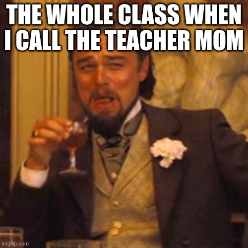 This Sucks | THE WHOLE CLASS WHEN I CALL THE TEACHER MOM | image tagged in memes,laughing leo,school,teacher | made w/ Imgflip meme maker