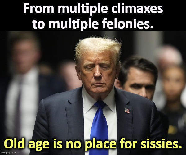 Convicted felon Donald Trump is going downhill. | From multiple climaxes to multiple felonies. Old age is no place for sissies. | image tagged in trump,multiple,felonies,felon | made w/ Imgflip meme maker