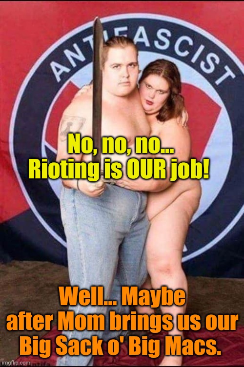 Obese antifascists with sword | No, no, no...
Rioting is OUR job! Well... Maybe after Mom brings us our Big Sack o' Big Macs. | image tagged in obese antifascists with sword | made w/ Imgflip meme maker