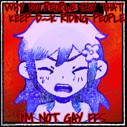 that insult is getting real annoying because it's been used way too many times | WHY DO PEOPLE SAY THAT I KEEP D--K RIDING PEOPLE; I'M NOT GAY FFS | made w/ Imgflip meme maker