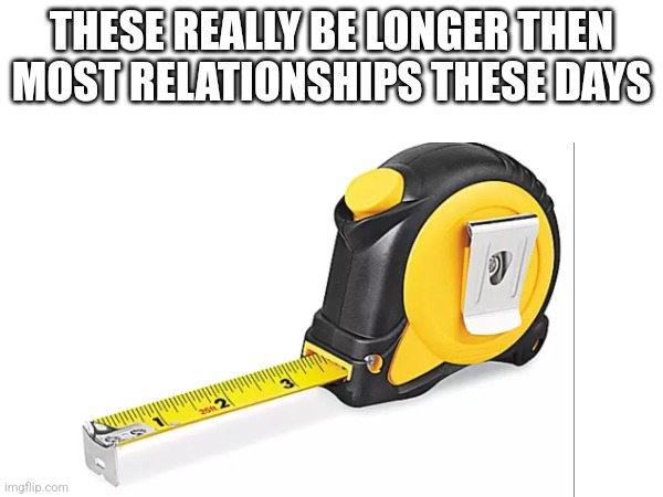 Longer then my... I'll let you figure that one out | THESE REALLY BE LONGER THEN MOST RELATIONSHIPS THESE DAYS | image tagged in cool,funny memes,memes,relatable memes,relationships | made w/ Imgflip meme maker