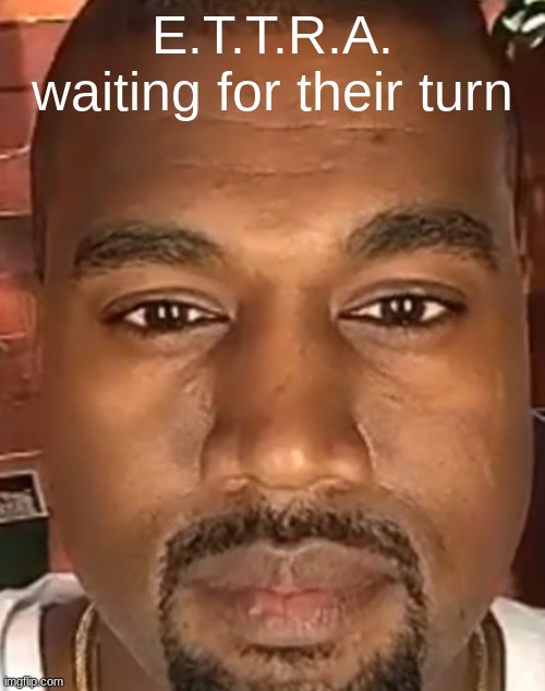 Kanye West Stare | E.T.T.R.A. waiting for their turn | image tagged in kanye west stare | made w/ Imgflip meme maker