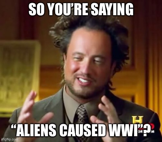 Ancient Aliens | SO YOU’RE SAYING; “ALIENS CAUSED WWI”? | image tagged in memes,ancient aliens | made w/ Imgflip meme maker