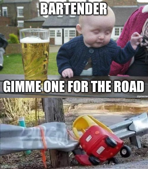 Just one more | BARTENDER GIMME ONE FOR THE ROAD | image tagged in drunk baby,drunk driving,road | made w/ Imgflip meme maker