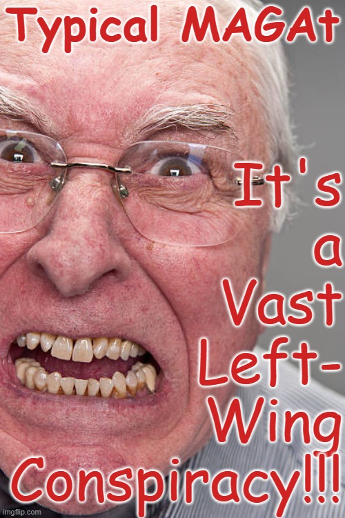 Angry MAGAt old man It's a vast Left-Wing conspiracy!!! | Typical MAGAt; It's
a
Vast
Left-
Wing
Conspiracy!!! | image tagged in angry old man jpp ph conspiracy theory,trumper,republican,white supremacists,fanatics,traitor | made w/ Imgflip meme maker