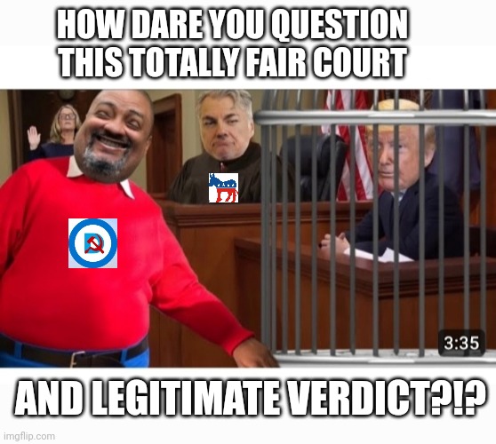 Travesty Of American Justice | HOW DARE YOU QUESTION THIS TOTALLY FAIR COURT; AND LEGITIMATE VERDICT?!? | image tagged in government corruption,democrat party,criminals,stupid liberals,scumbag,libtards | made w/ Imgflip meme maker