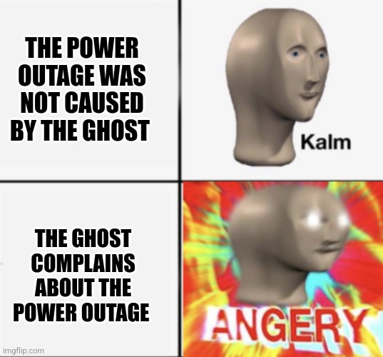 The ghost complains about the power outage | THE POWER OUTAGE WAS NOT CAUSED BY THE GHOST; THE GHOST COMPLAINS ABOUT THE POWER OUTAGE | image tagged in kalm angery,ghosts,jpfan102504 | made w/ Imgflip meme maker
