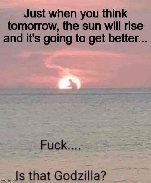Well, it can't get any worse, right? | Just when you think tomorrow, the sun will rise and it's going to get better... | image tagged in godzilla,sci-fi,funny memes | made w/ Imgflip meme maker