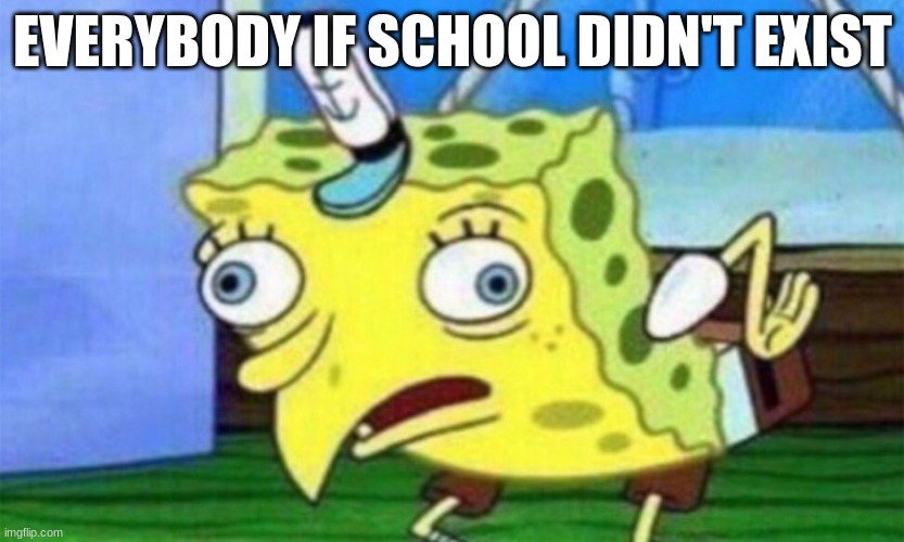 spongebob stupid | EVERYBODY IF SCHOOL DIDN'T EXIST | image tagged in spongebob stupid,school,sad but true | made w/ Imgflip meme maker