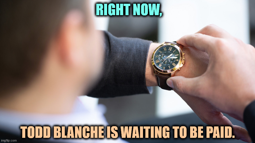 The convicted felon with mental health problems is running a bit slow. | RIGHT NOW, TODD BLANCHE IS WAITING TO BE PAID. | image tagged in todd blanche,lawyer,trump,stiff,pay,cheat | made w/ Imgflip meme maker