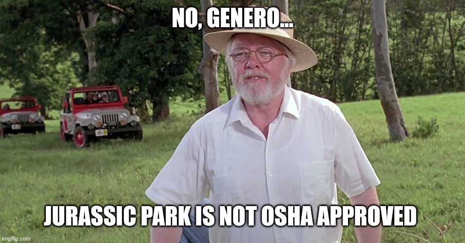 Jurassic Park is not OSHA approved | NO, GENERO... JURASSIC PARK IS NOT OSHA APPROVED | image tagged in welcome to jurassic park,jurassic park,jpfan102504 | made w/ Imgflip meme maker