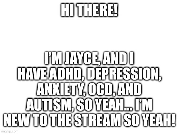 Blank White Template | HI THERE! I’M JAYCE, AND I HAVE ADHD, DEPRESSION, ANXIETY, OCD, AND AUTISM, SO YEAH… I’M NEW TO THE STREAM SO YEAH! | image tagged in blank white template | made w/ Imgflip meme maker