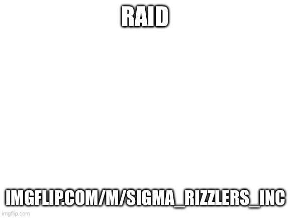 Blank White Template | RAID; IMGFLIP.COM/M/SIGMA_RIZZLERS_INC | image tagged in blank white template | made w/ Imgflip meme maker