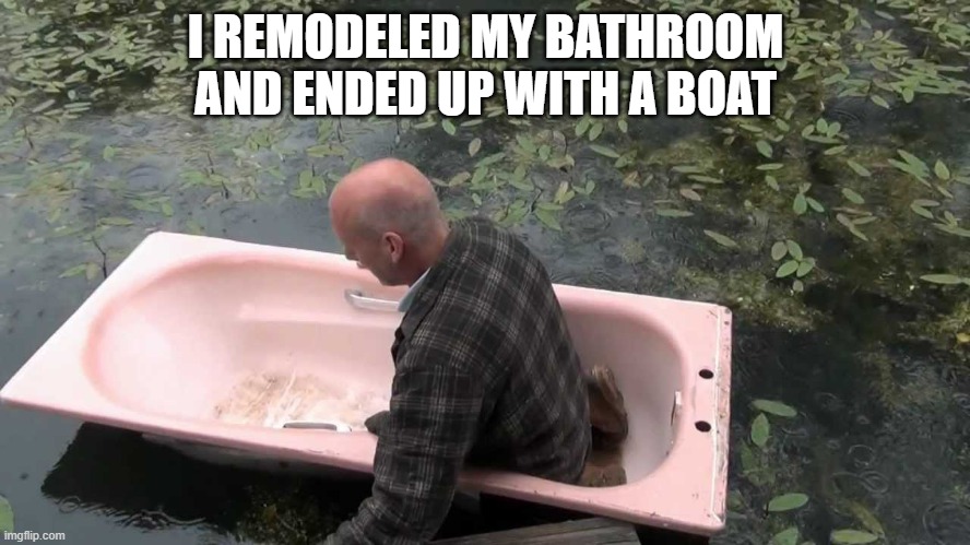 memes by Brad - my fishing boat is a bath tub | I REMODELED MY BATHROOM AND ENDED UP WITH A BOAT | image tagged in funny,sports,fishing,boat,funny meme,humor | made w/ Imgflip meme maker