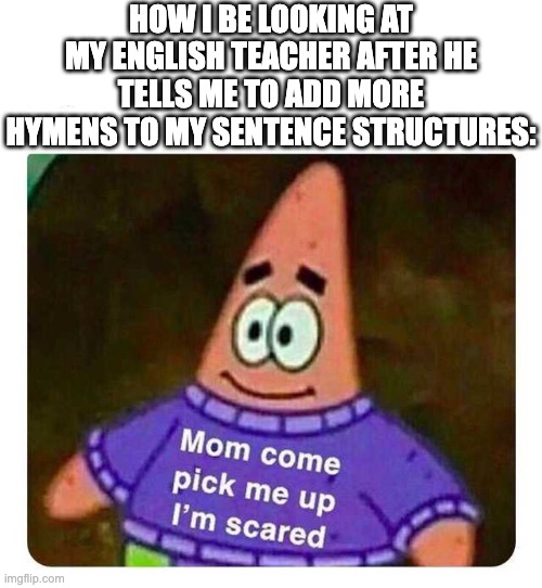 Patrick Mom come pick me up I'm scared | HOW I BE LOOKING AT MY ENGLISH TEACHER AFTER HE TELLS ME TO ADD MORE HYMENS TO MY SENTENCE STRUCTURES: | image tagged in patrick mom come pick me up i'm scared,english,bone apple tea,hymens,funny,writing | made w/ Imgflip meme maker