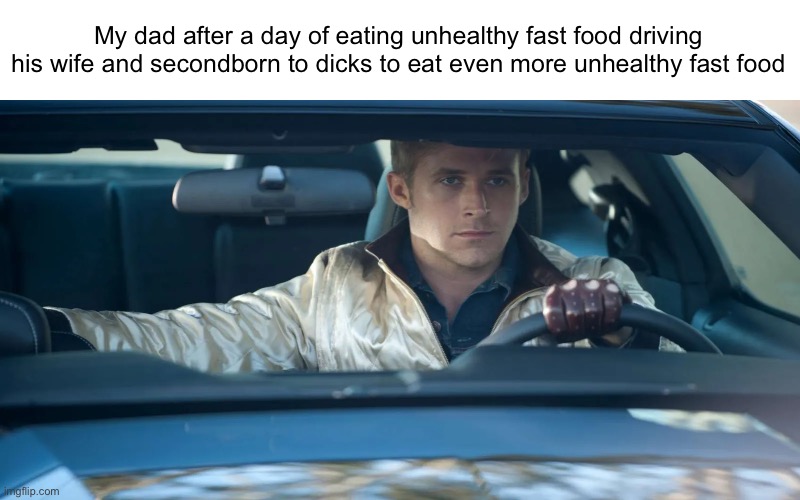 Today was my dads birthday | My dad after a day of eating unhealthy fast food driving his wife and secondborn to dicks to eat even more unhealthy fast food | image tagged in ryan gosling drive | made w/ Imgflip meme maker