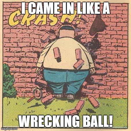 I CAME IN LIKE A WRECKING BALL! | image tagged in wrecking ball,miley cyrus | made w/ Imgflip meme maker