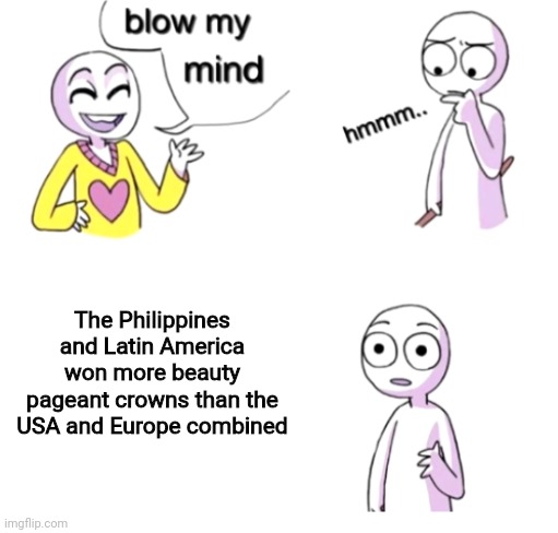 This is why Miss Universe and all other beauty pageants are overrated and overpopular nowadays | The Philippines and Latin America won more beauty pageant crowns than the USA and Europe combined | image tagged in blow my mind,miss universe,competition,latin america,philippines | made w/ Imgflip meme maker