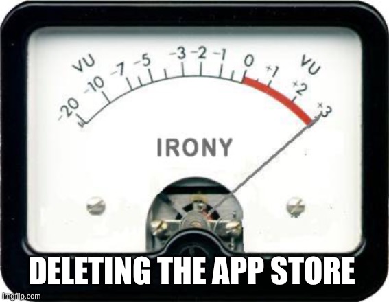 Deleting the app store | DELETING THE APP STORE | image tagged in irony meter | made w/ Imgflip meme maker