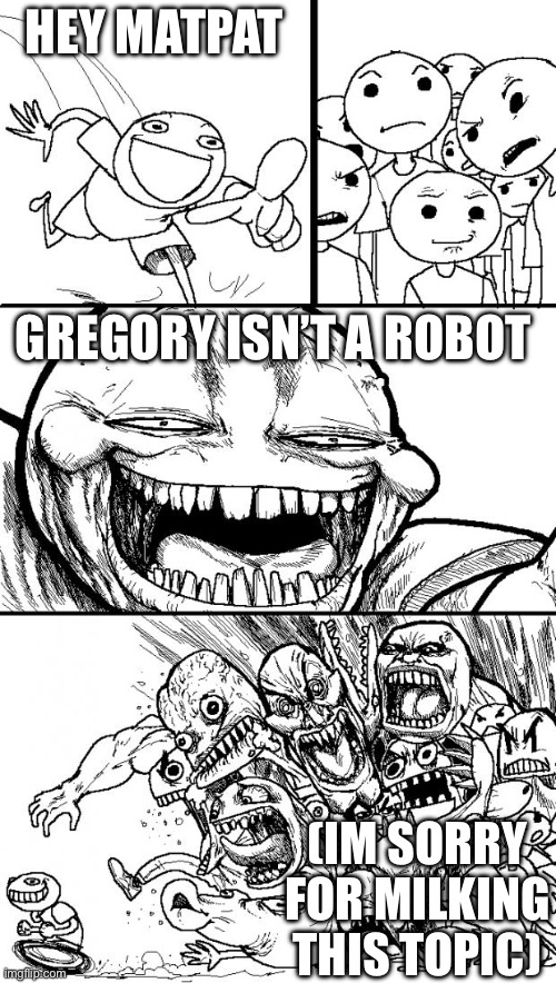 Hey Internet | HEY MATPAT; GREGORY ISN’T A ROBOT; (IM SORRY FOR MILKING THIS TOPIC) | image tagged in memes,hey internet | made w/ Imgflip meme maker