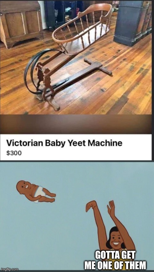 Yeet machine | GOTTA GET ME ONE OF THEM | image tagged in baby yeet,victorian,historical | made w/ Imgflip meme maker