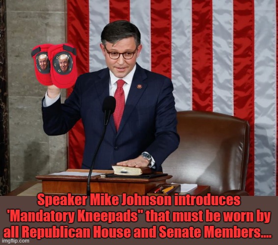 Republicans Move To Strike The Word "Dignity" From Their Vocabulary | Speaker Mike Johnson introduces 'Mandatory Kneepads" that must be worn by all Republican House and Senate Members.... | image tagged in speaker,clown car republicans,dignity,embarrassing | made w/ Imgflip meme maker