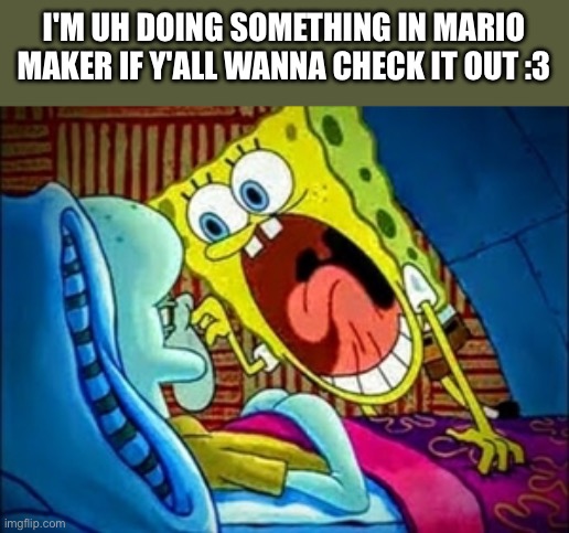 spongebob yelling | I'M UH DOING SOMETHING IN MARIO MAKER IF Y'ALL WANNA CHECK IT OUT :3 | image tagged in spongebob yelling | made w/ Imgflip meme maker