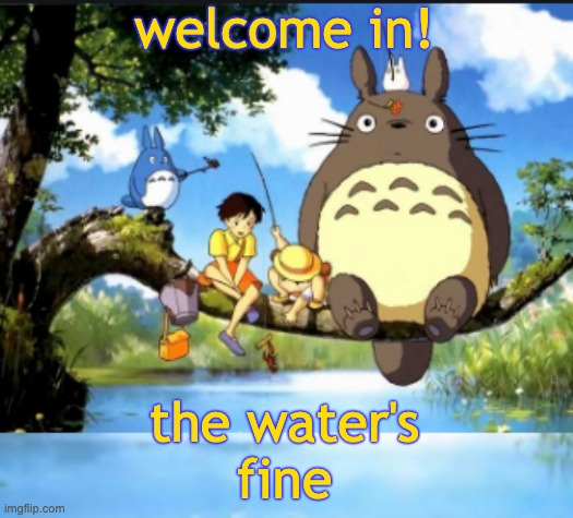 welcome in! the water's
fine | image tagged in totoro and friends | made w/ Imgflip meme maker