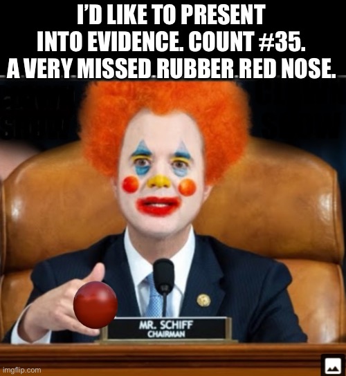 Shifty Clown at Work | I’D LIKE TO PRESENT INTO EVIDENCE. COUNT #35. A VERY MISSED RUBBER RED NOSE. | image tagged in insane schiffty clownshit,tds | made w/ Imgflip meme maker